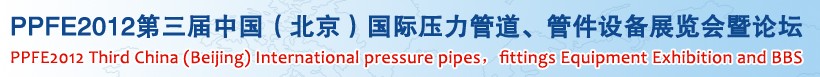 PPFE2012第三屆中國（北京）國際壓力管道、管件設備展覽會暨論壇