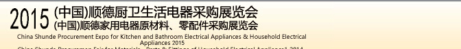 2015 (中國)順德廚衛生活電器采購展覽會<br>2015(中國)順德家用電器原材料、零配件采購展覽會